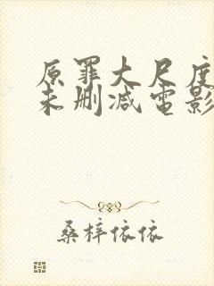 原罪大尺度做爰未删减电影