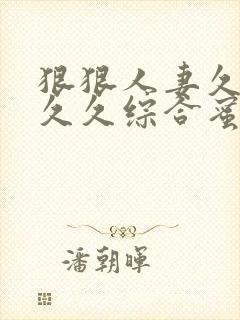 狠狠人妻久久久久久综合蜜桃免费