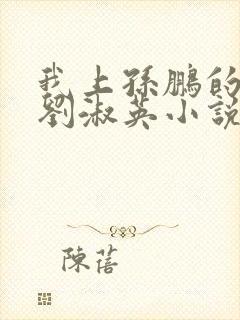 我上孙鹏的母亲刘淑英小说全文阅读