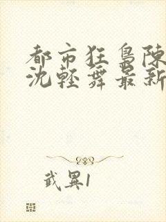 都市狂枭陈六何沈轻舞最新章节