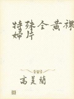 特殊全黄裸体淫妇片