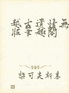 越古遗情无删减版笔趣阁