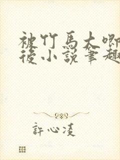 被竹马大唧唧宠后小说笔趣阁免费阅