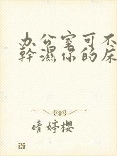 办公室可不可以干湿你的床垫