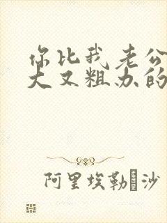 你比我老公的又大又粗办的还舒坦