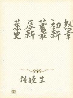 叶辰萧初然刚刚更新最新章节列表是