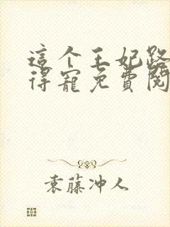 这个王妃路子野得宠免费阅读全文