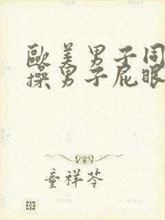 欧美男子同性恋操男子屁眼