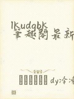 lkudgbk笔趣阁最新章节更新列表