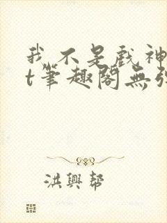 我不是戏神txt笔趣阁无弹窗