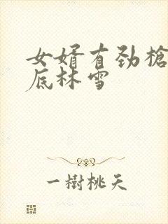 女婿有劲枪枪到底林雪