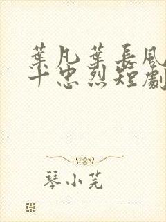 叶凡叶长风一门十忠烈短剧