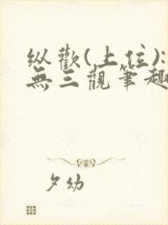 纵欢(上位):无三观笔趣阁