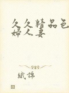 久久精品色妇熟妇人妻