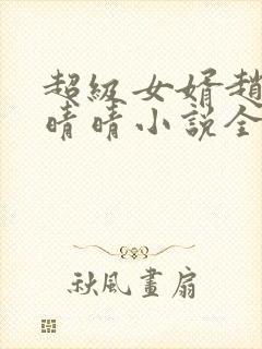 超级女婿赵旭李晴晴小说全文免费阅读无弹窗