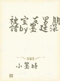 被室友男朋友认错by墨廷深 小说