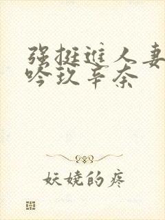 强挺进人妻边呻吟玖辛奈