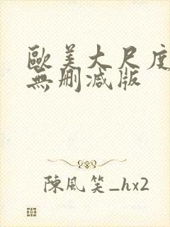 欧美大尺度真做无删减版