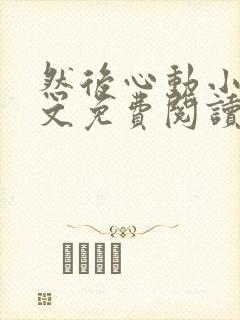 然后心动小说全文免费阅读无弹窗