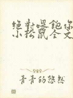 绝对喂饱你by小松鼠全文阅读在线阅读