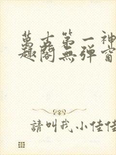 万古第一神 笔趣阁无弹窗