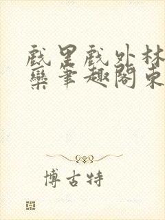 戏里戏外林芙岑栾笔趣阁东哥