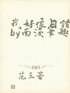 我好像日错人了by南浅笔趣阁无弹窗