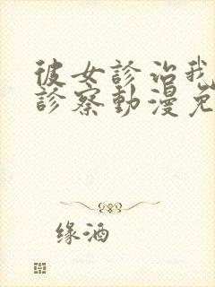 彼女诊治我她的诊察动漫免费观看