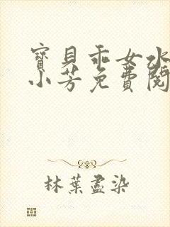 宝贝乖女水真多小芳免费阅读