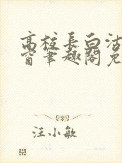 高校长白沽无弹窗笔趣阁免费阅读全文