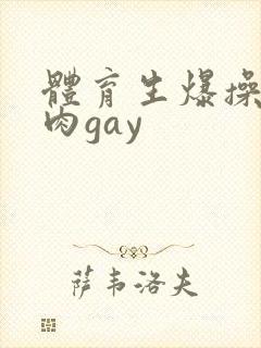 体育生爆操小鲜肉gay