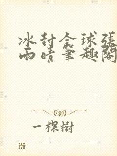 冰封全球张奕方雨晴笔趣阁