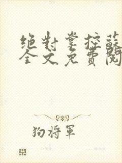 绝对掌控苏绵绵全文免费阅读