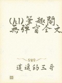 (hl)笔趣阁无弹窗全文阅读最新章节更封面