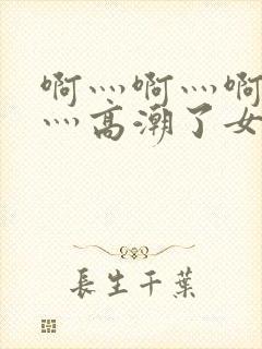 啊灬啊灬啊灬快灬高潮了女