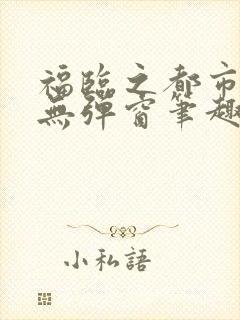 福临之都市逍遥无弹窗笔趣阁