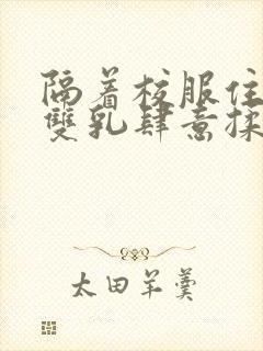 隔着校服住她的双乳肆意揉