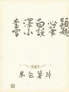 李泽白心颖林云雪小说笔趣阁