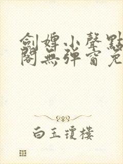 剑婢小声点笔趣阁无弹窗免费阅读全文