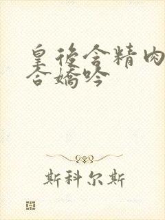 皇后含精肉臀迎合娇吟