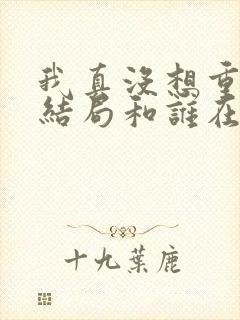 我真没想重生啊结局和谁在一起了