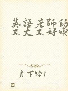 英语老师的那儿又大又好吃