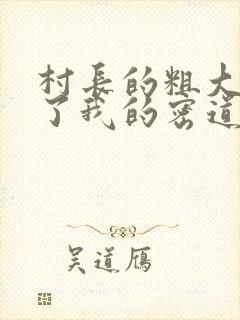 村长的粗大挺进了我的密道