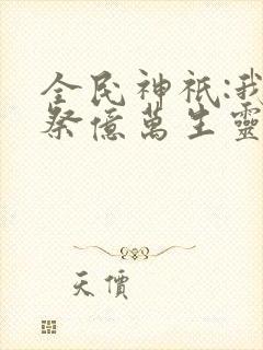 全民神祇:我献祭亿万生灵成神txt下载