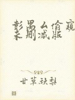 彭禺厶偷窥狂魔未删减版