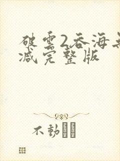 破云2吞海无删减完整版