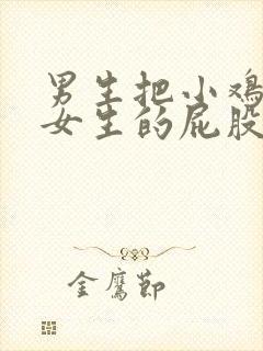 男生把小鸡放到女生的屁股的视频