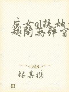 庶女gl扶她笔趣阁无弹窗免费阅读