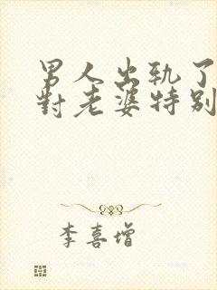 男人出轨了但是对老婆特别好