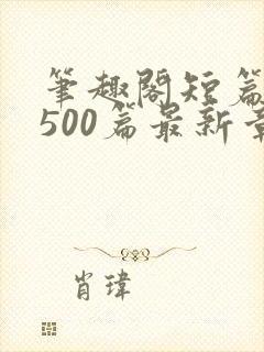 笔趣阁短篇合集500篇最新章节免费阅读